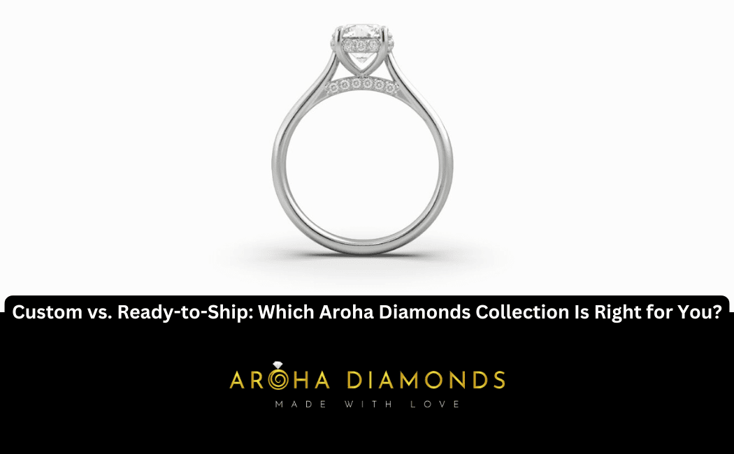 Custom vs. Ready-to-Ship: Which Aroha Diamonds Collection Is Right for You?